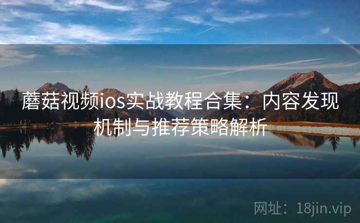 蘑菇视频ios实战教程合集:内容发现机制与推荐策略解析 蘑菇视频ios实战教程合集:内容发现机制与推荐策略解析