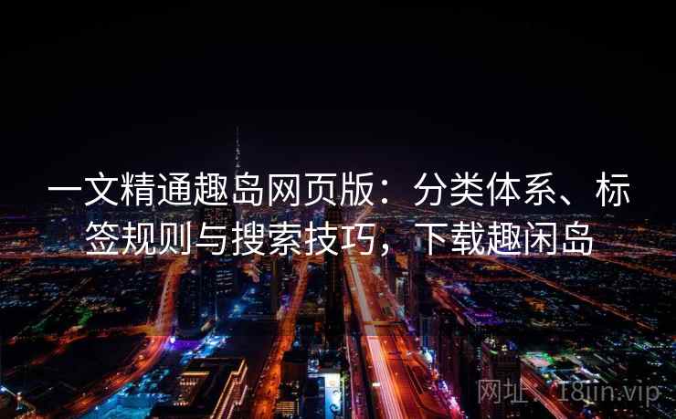 一文精通趣岛网页版：分类体系、标签规则与搜索技巧，下载趣闲岛