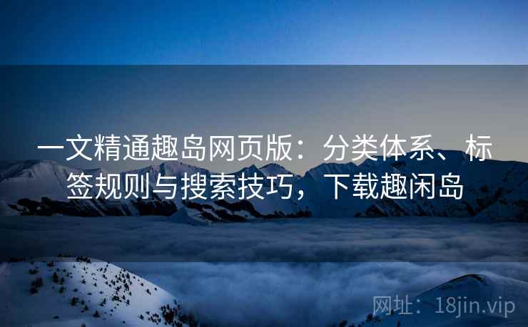 一文精通趣岛网页版：分类体系、标签规则与搜索技巧，下载趣闲岛