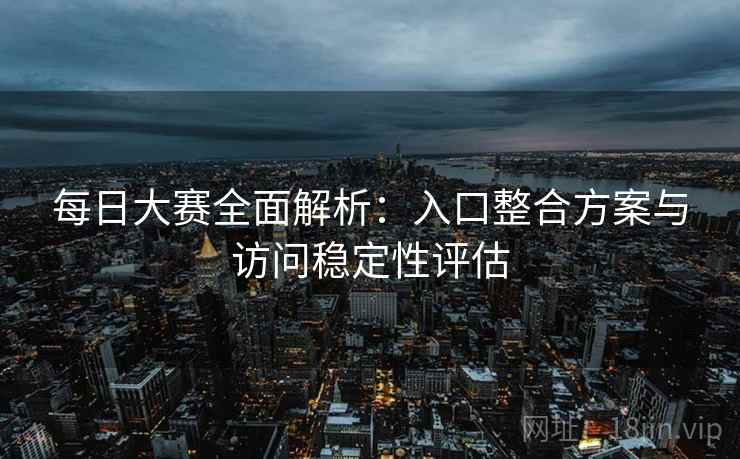 每日大赛全面解析:入口整合方案与访问稳定性评估 每日大赛全面解析:入口整合方案与访问稳定性评估