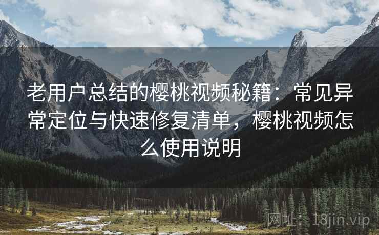 老用户总结的樱桃视频秘籍：常见异常定位与快速修复清单，樱桃视频怎么使用说明