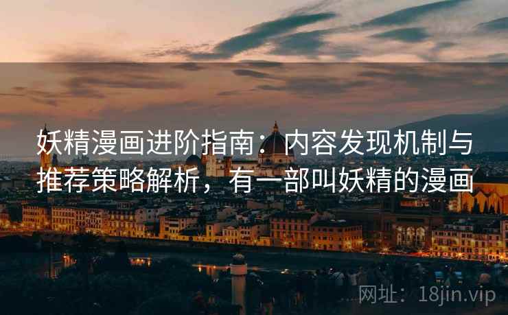 妖精漫画进阶指南：内容发现机制与推荐策略解析，有一部叫妖精的漫画
