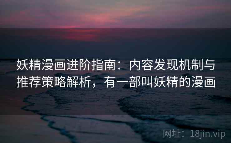 妖精漫画进阶指南:内容发现机制与推荐策略解析,有一部叫妖精的漫画 妖精漫画进阶指南:内容发现机制与推荐策略解析,有一部叫妖精的漫画