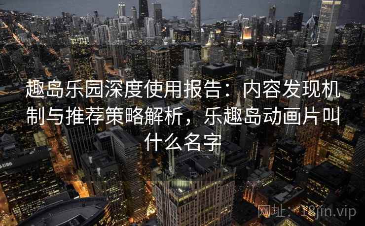 趣岛乐园深度使用报告:内容发现机制与推荐策略解析,乐趣岛动画片叫什么名字 趣岛乐园深度使用报告:内容发现机制与推荐策略解析,乐趣岛动画片叫什么名字