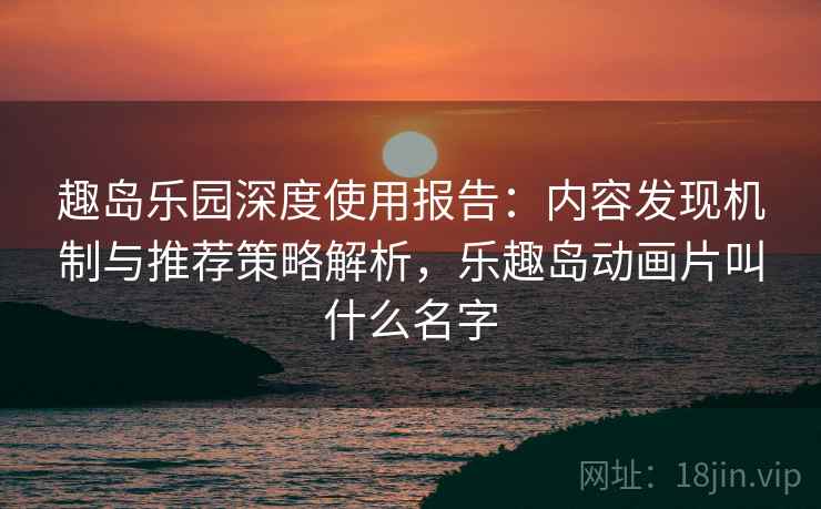 趣岛乐园深度使用报告:内容发现机制与推荐策略解析,乐趣岛动画片叫什么名字 趣岛乐园深度使用报告:内容发现机制与推荐策略解析,乐趣岛动画片叫什么名字