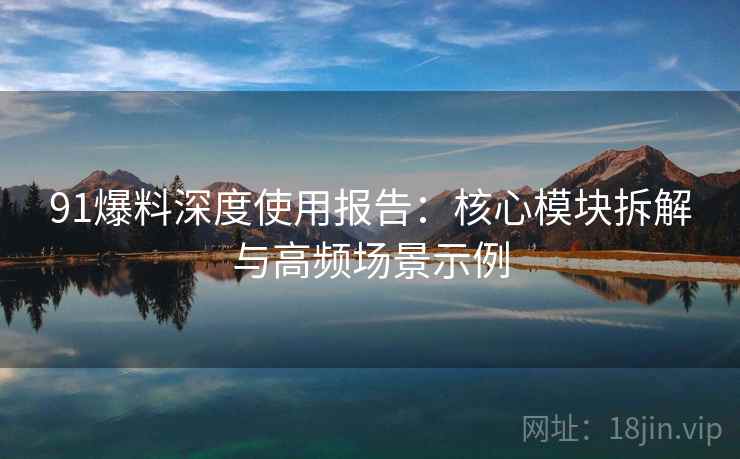 91爆料深度使用报告:核心模块拆解与高频场景示例 91爆料深度使用报告:核心模块拆解与高频场景示例