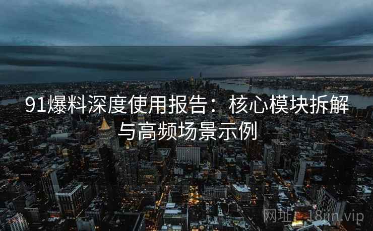 91爆料深度使用报告：核心模块拆解与高频场景示例