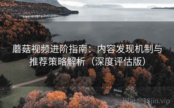 蘑菇视频进阶指南：内容发现机制与推荐策略解析（深度评估版）