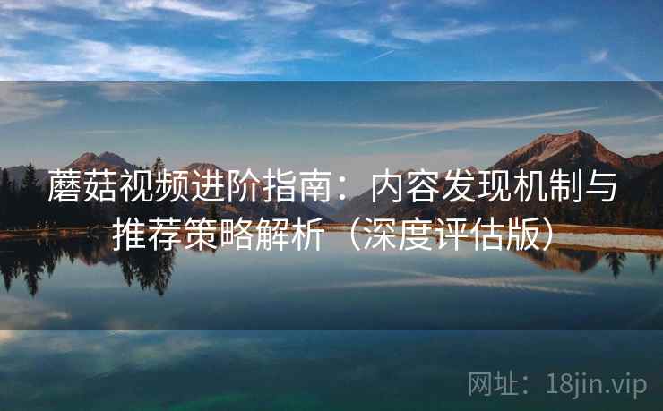 蘑菇视频进阶指南:内容发现机制与推荐策略解析(深度评估版) 蘑菇视频进阶指南:内容发现机制与推荐策略解析(深度评估版)