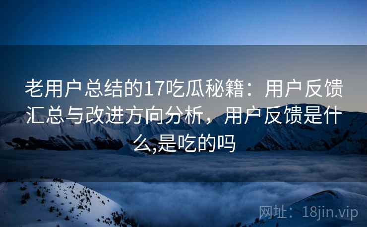 老用户总结的17吃瓜秘籍:用户反馈汇总与改进方向分析,用户反馈是什么,是吃的吗 老用户总结的17吃瓜秘籍:用户反馈汇总与改进方向分析,用户反馈是什么,是吃的吗