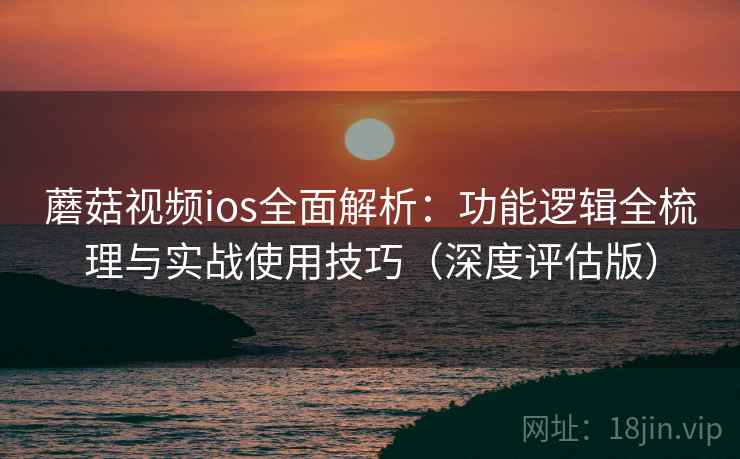 蘑菇视频ios全面解析:功能逻辑全梳理与实战使用技巧(深度评估版) 蘑菇视频ios全面解析:功能逻辑全梳理与实战使用技巧(深度评估版)