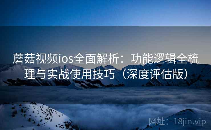 蘑菇视频ios全面解析：功能逻辑全梳理与实战使用技巧（深度评估版）