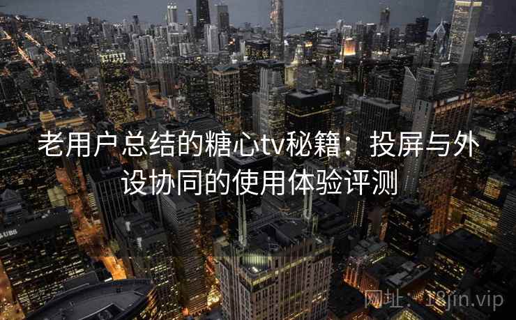 老用户总结的糖心tv秘籍：投屏与外设协同的使用体验评测