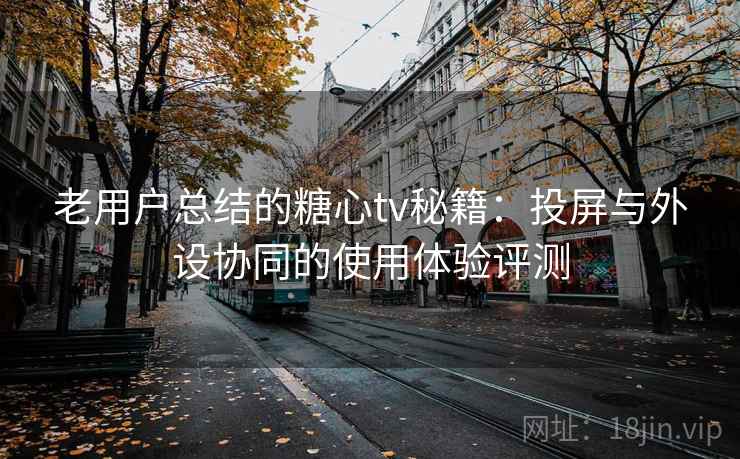 老用户总结的糖心tv秘籍：投屏与外设协同的使用体验评测